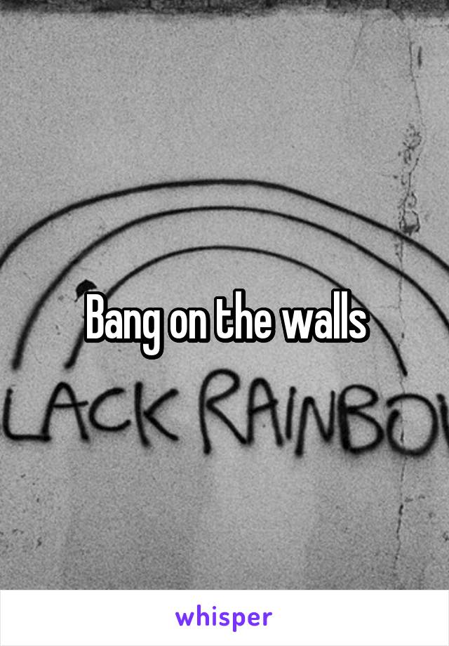 Bang on the walls