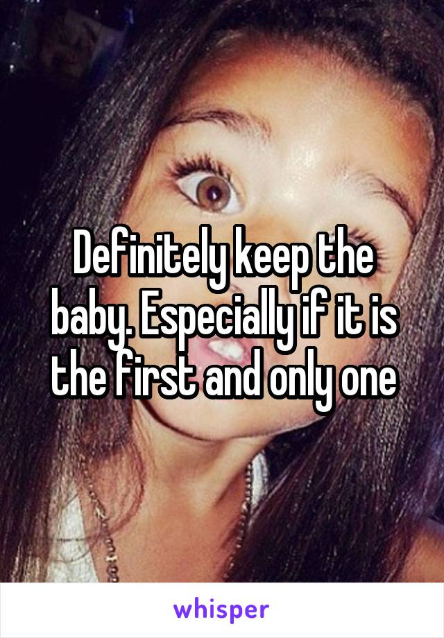 Definitely keep the baby. Especially if it is the first and only one