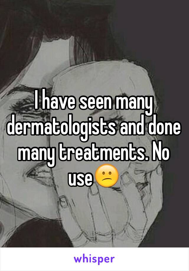 I have seen many dermatologists and done many treatments. No use😕