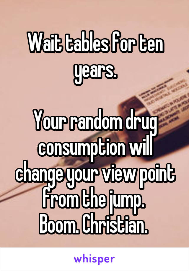 Wait tables for ten years.

Your random drug consumption will change your view point from the jump. 
Boom. Christian. 