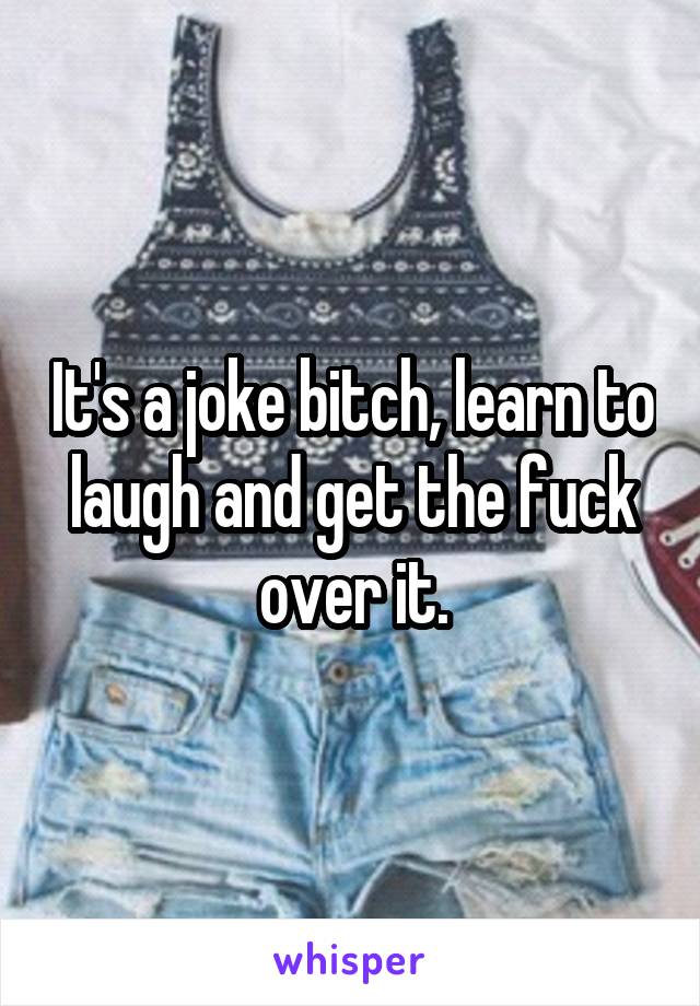 It's a joke bitch, learn to laugh and get the fuck over it.