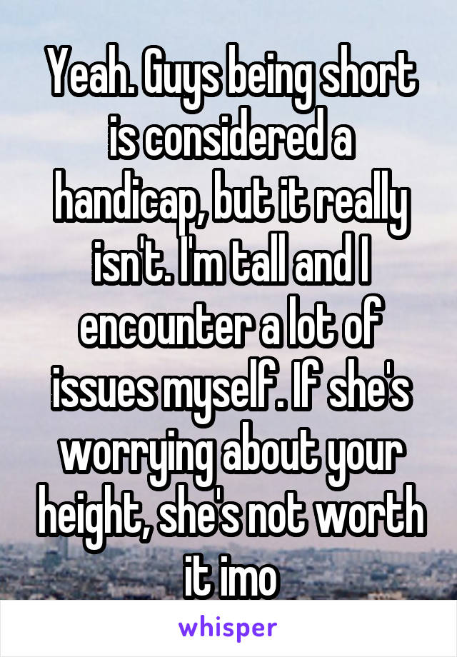 Yeah. Guys being short is considered a handicap, but it really isn't. I'm tall and I encounter a lot of issues myself. If she's worrying about your height, she's not worth it imo