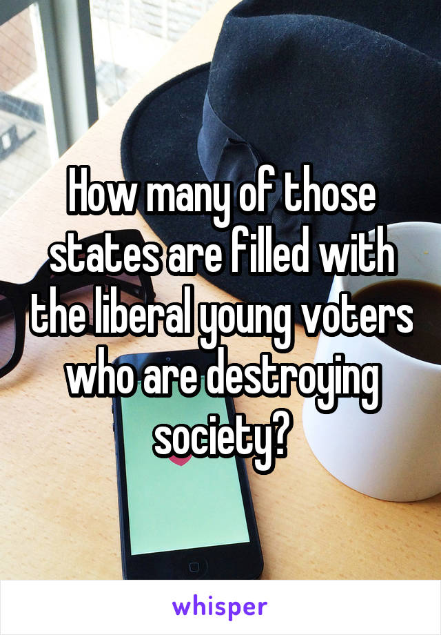 How many of those states are filled with the liberal young voters who are destroying society?