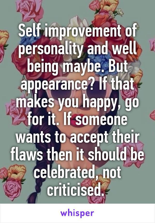 Self improvement of personality and well being maybe. But appearance? If that makes you happy, go for it. If someone wants to accept their flaws then it should be celebrated, not criticised. 