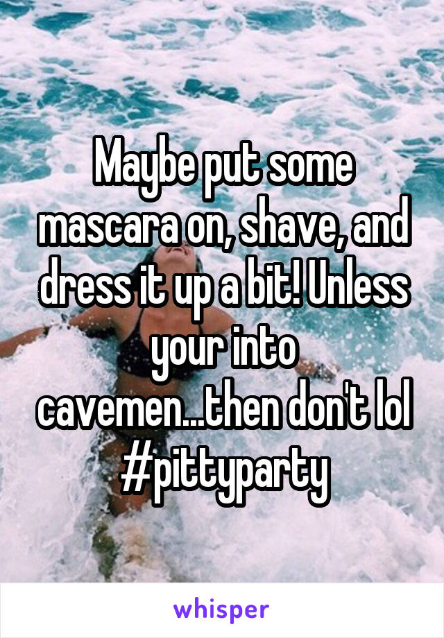 Maybe put some mascara on, shave, and dress it up a bit! Unless your into cavemen...then don't lol #pittyparty