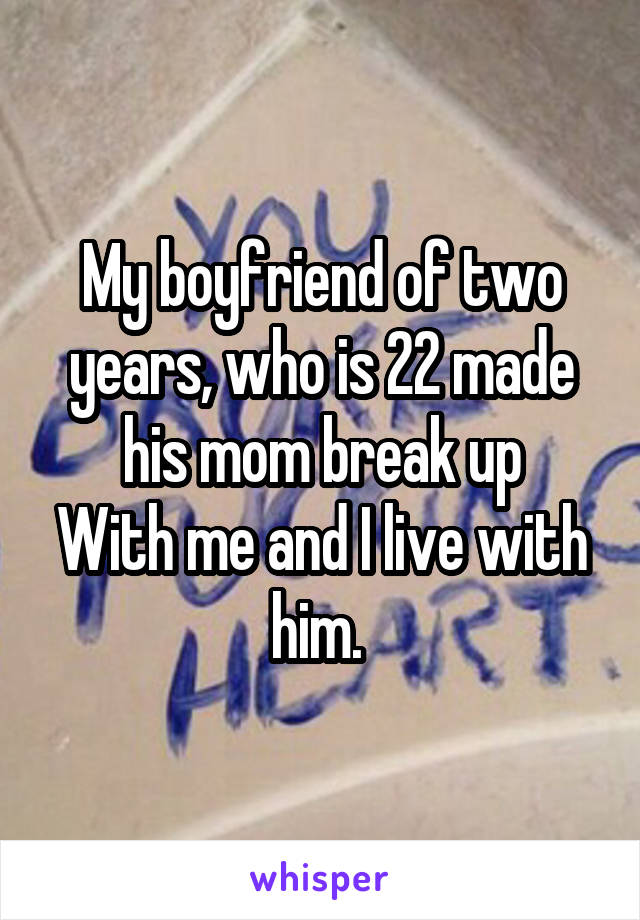 My boyfriend of two years, who is 22 made his mom break up
With me and I live with him. 
