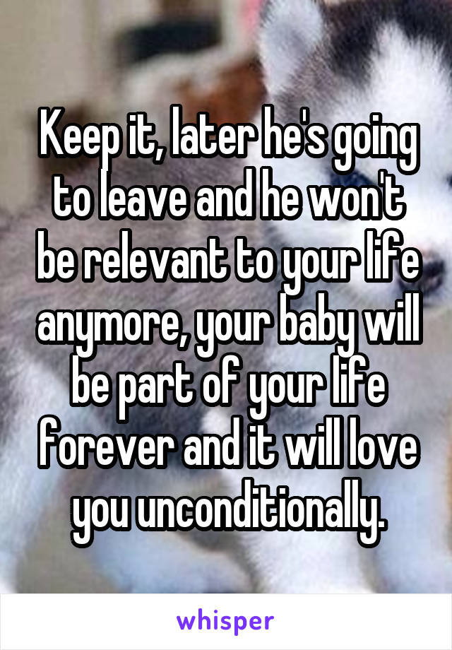 Keep it, later he's going to leave and he won't be relevant to your life anymore, your baby will be part of your life forever and it will love you unconditionally.
