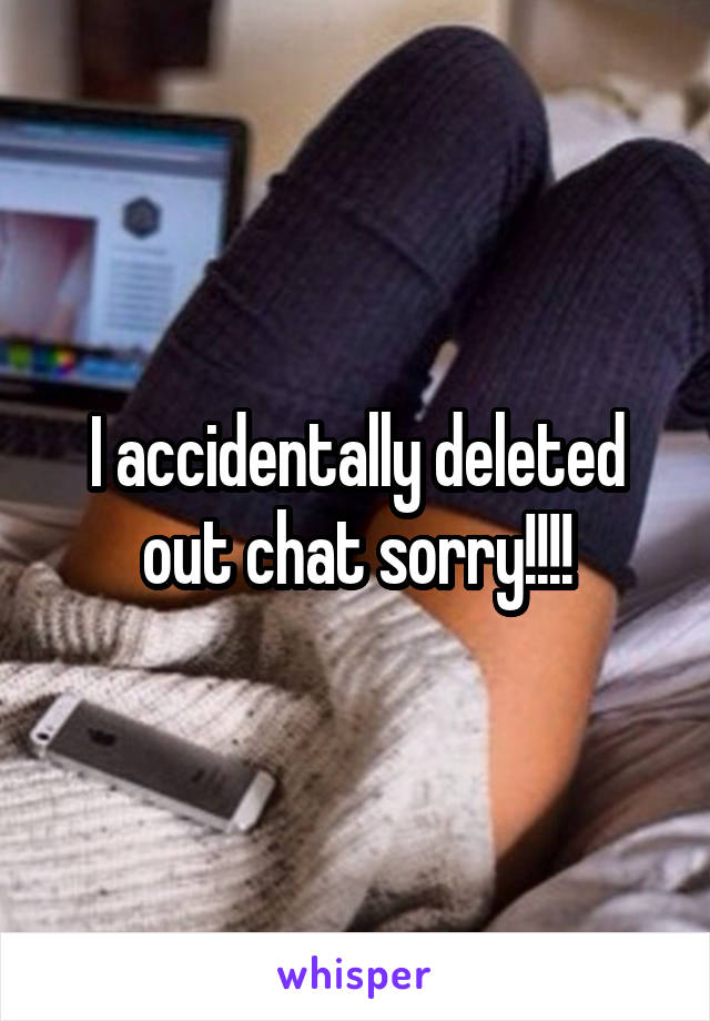 I accidentally deleted out chat sorry!!!!
