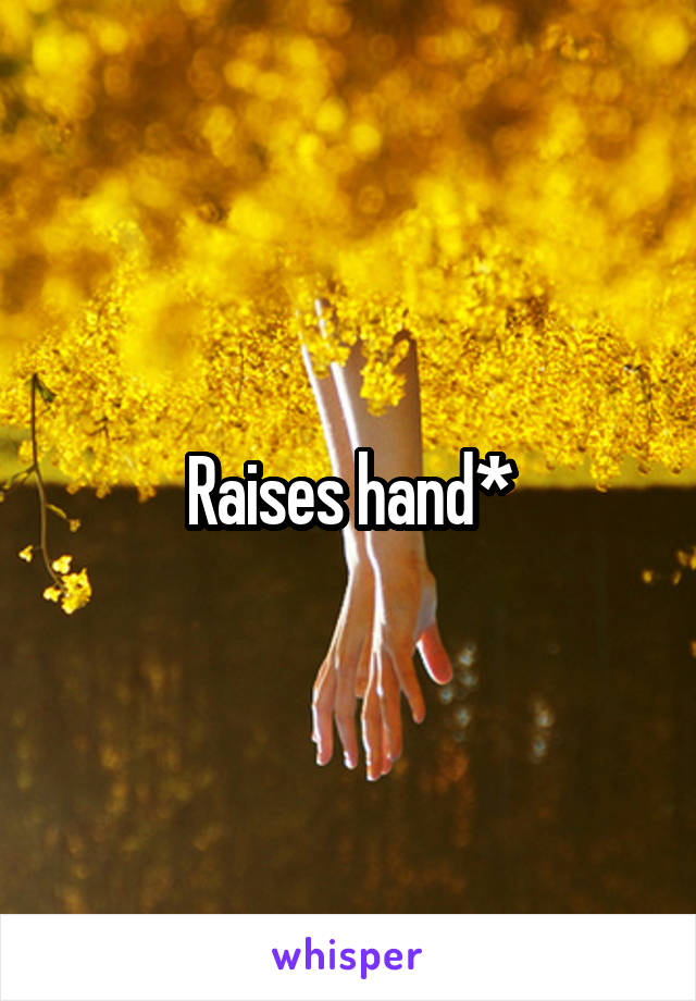 Raises hand*