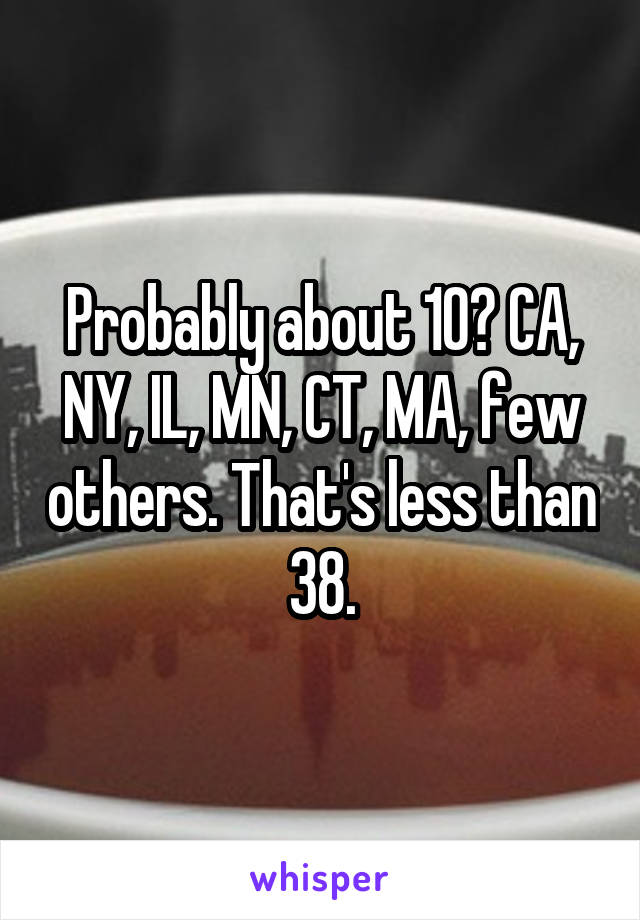 Probably about 10? CA, NY, IL, MN, CT, MA, few others. That's less than 38.