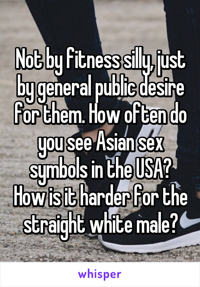 Not by fitness silly, just by general public desire for them. How often do you see Asian sex symbols in the USA? How is it harder for the straight white male?