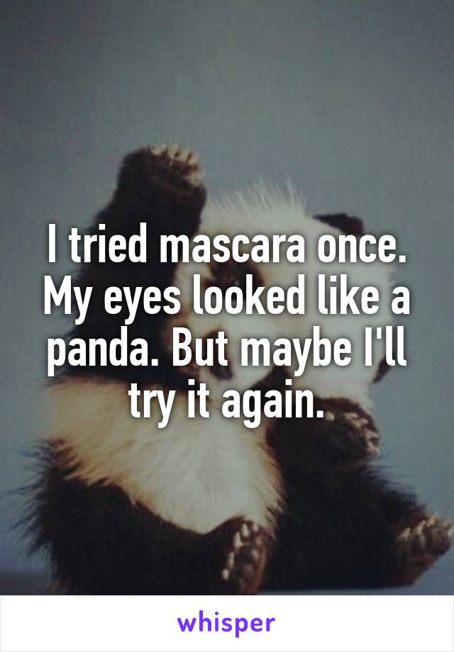 I tried mascara once. My eyes looked like a panda. But maybe I'll try it again.