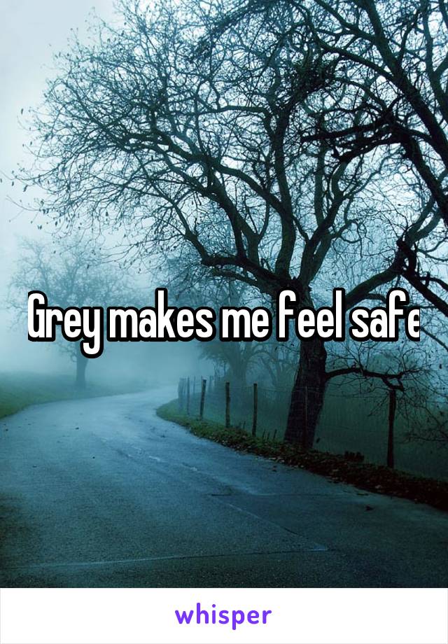 Grey makes me feel safe