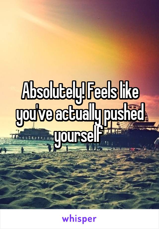 Absolutely! Feels like you've actually pushed yourself 