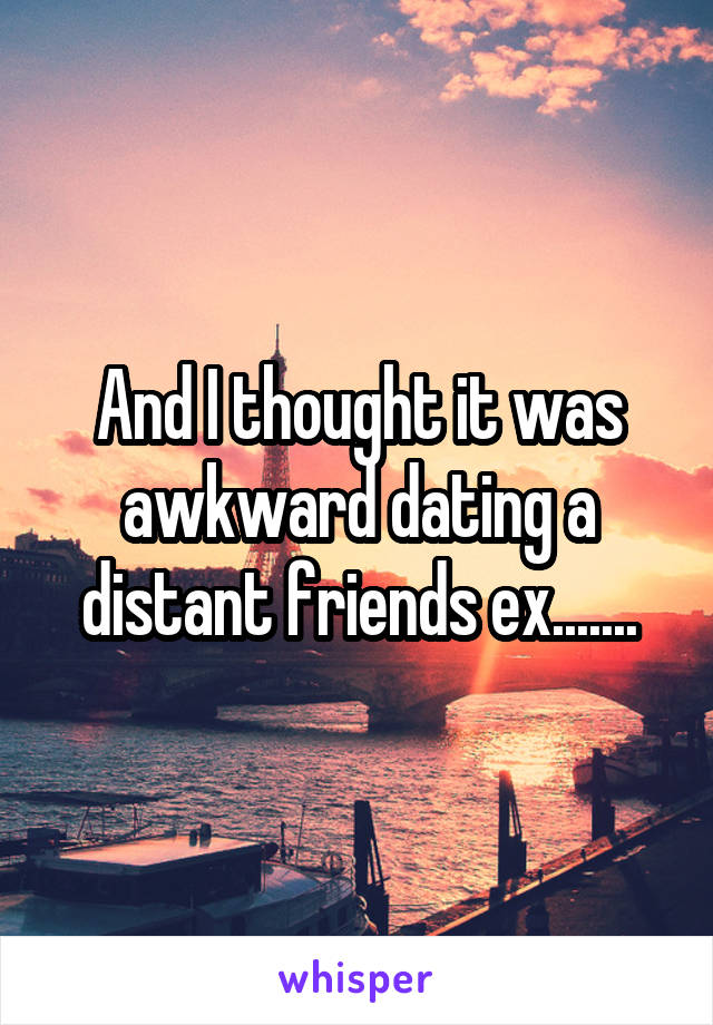 And I thought it was awkward dating a distant friends ex.......