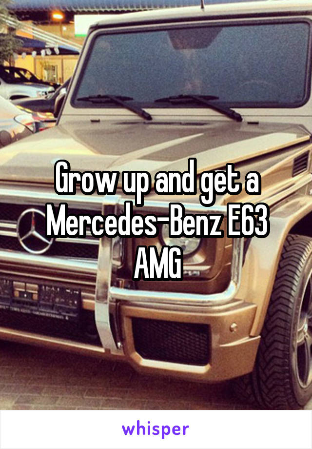 Grow up and get a Mercedes-Benz E63 AMG