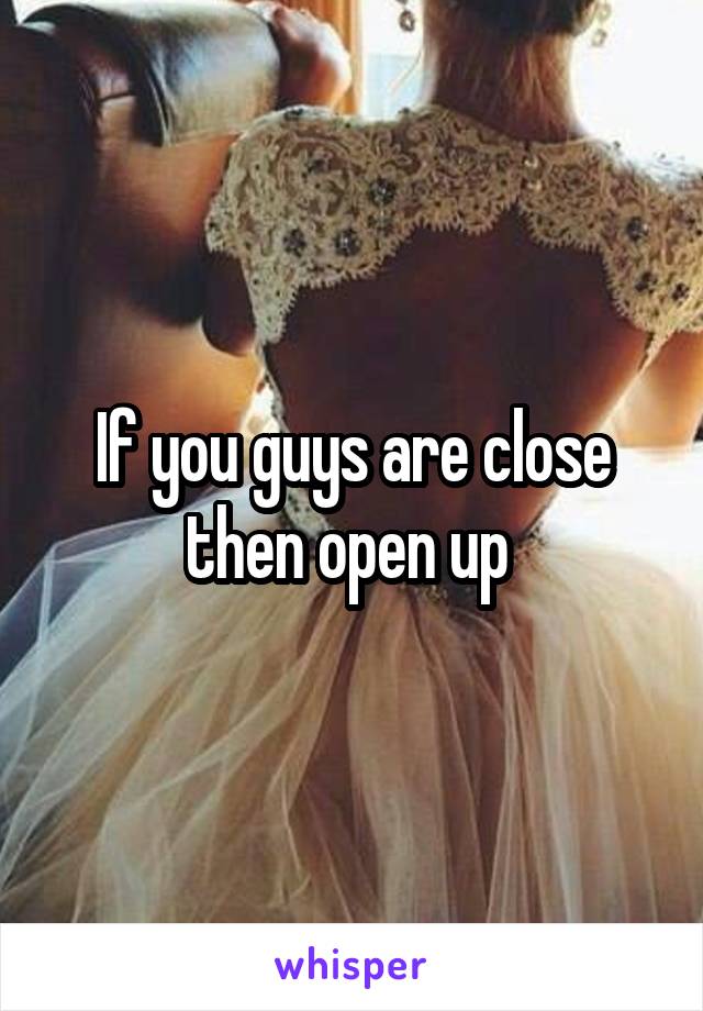 If you guys are close then open up 