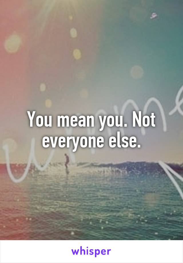 You mean you. Not everyone else.