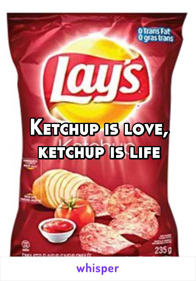 Ketchup is love, ketchup is life