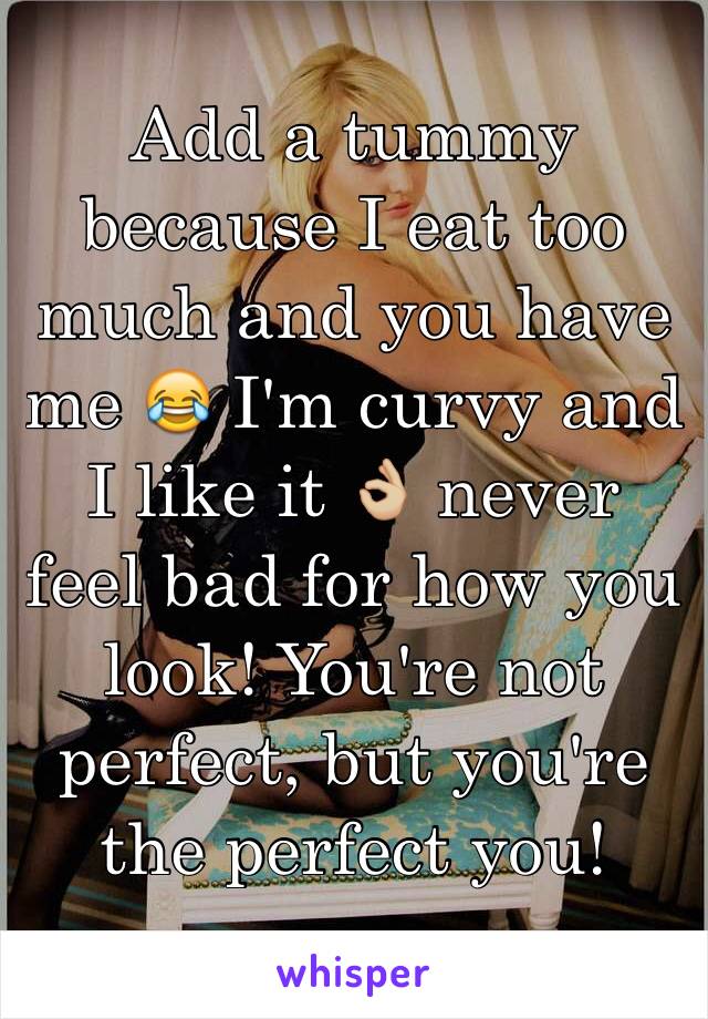 Add a tummy because I eat too much and you have me 😂 I'm curvy and I like it 👌🏼 never feel bad for how you look! You're not perfect, but you're the perfect you!