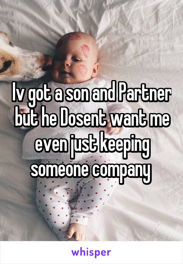 Iv got a son and Partner but he Dosent want me even just keeping someone company 