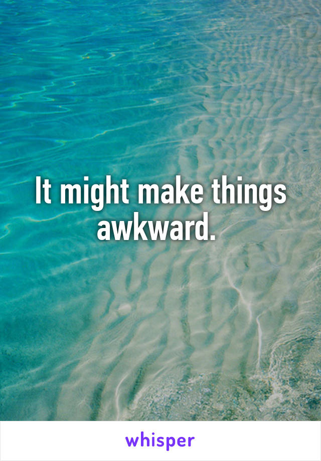 It might make things awkward. 
