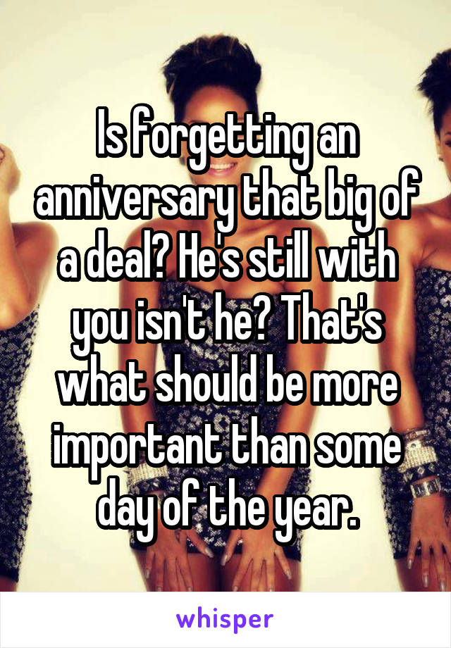 Is forgetting an anniversary that big of a deal? He's still with you isn't he? That's what should be more important than some day of the year.