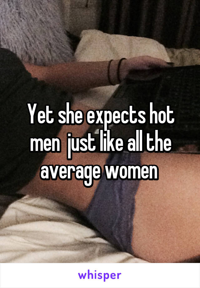 Yet she expects hot men  just like all the average women 