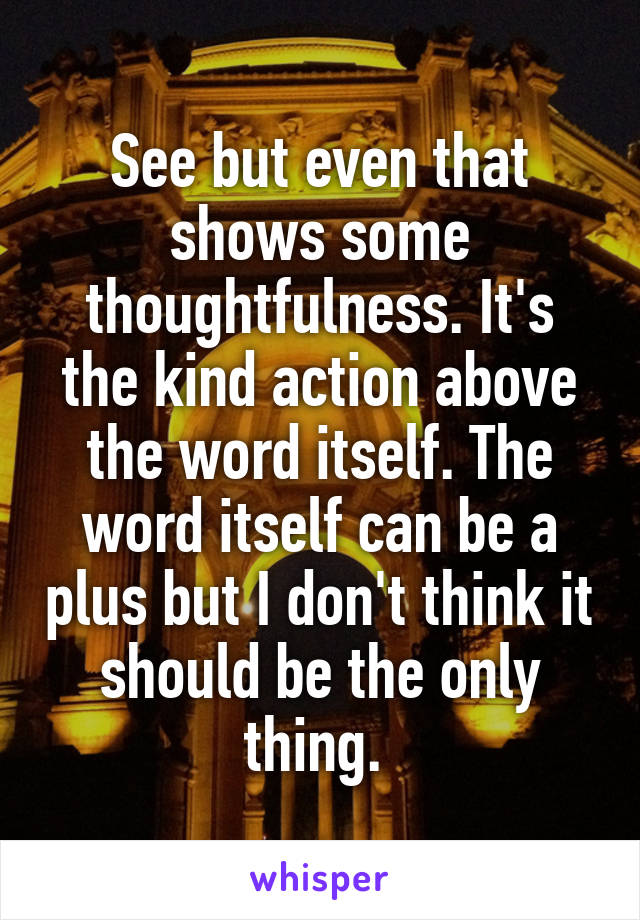 See but even that shows some thoughtfulness. It's the kind action above the word itself. The word itself can be a plus but I don't think it should be the only thing. 