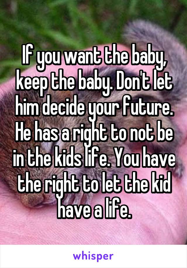 If you want the baby, keep the baby. Don't let him decide your future. He has a right to not be in the kids life. You have the right to let the kid have a life.