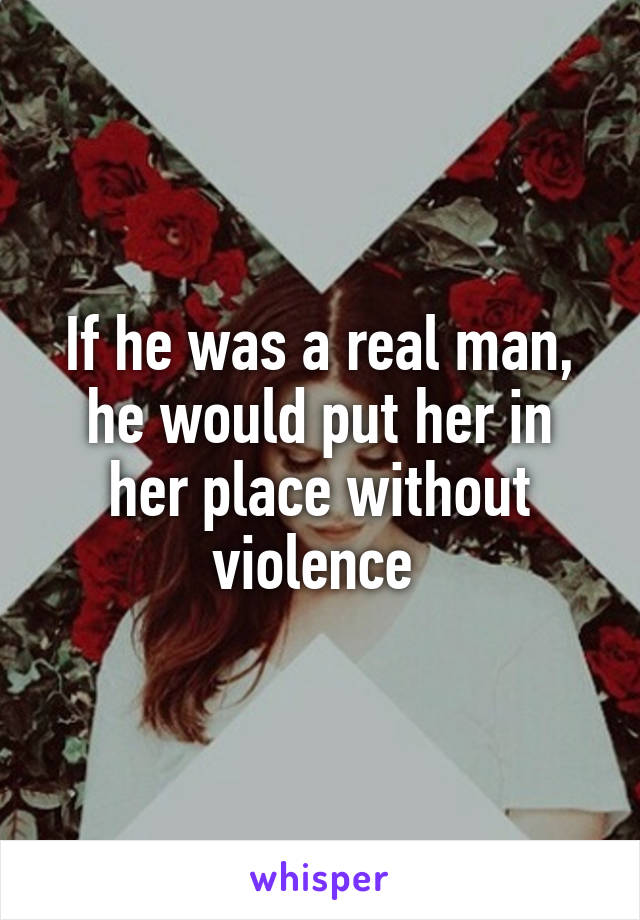 If he was a real man, he would put her in her place without violence 
