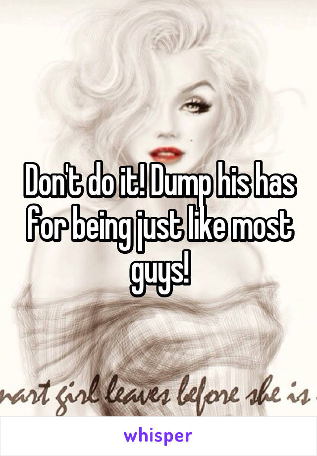 Don't do it! Dump his has for being just like most guys!