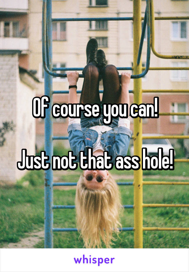 Of course you can!

Just not that ass hole!