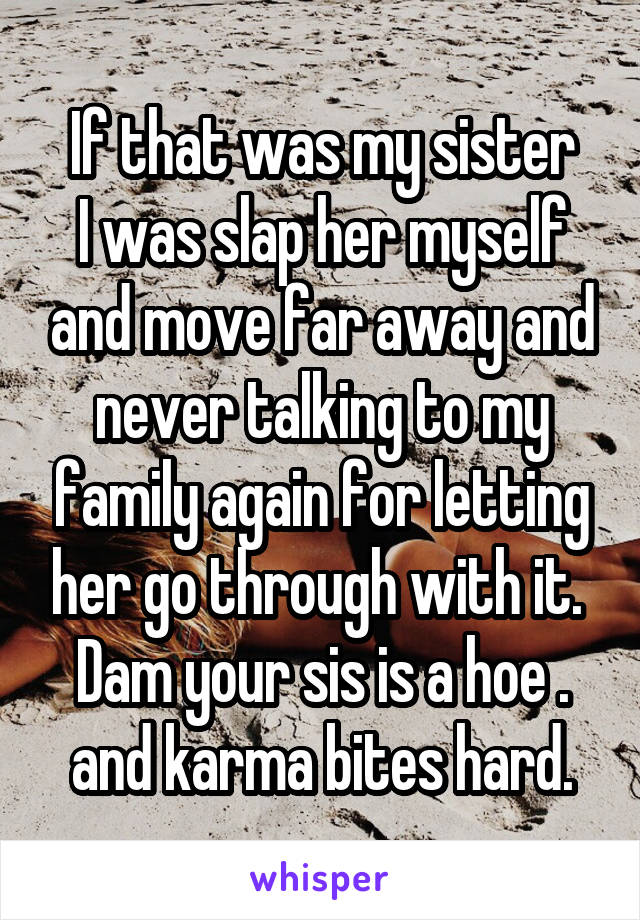 If that was my sister
I was slap her myself and move far away and never talking to my family again for letting her go through with it. 
Dam your sis is a hoe . and karma bites hard.
