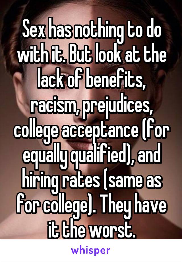 Sex has nothing to do with it. But look at the lack of benefits, racism, prejudices, college acceptance (for equally qualified), and hiring rates (same as for college). They have it the worst.