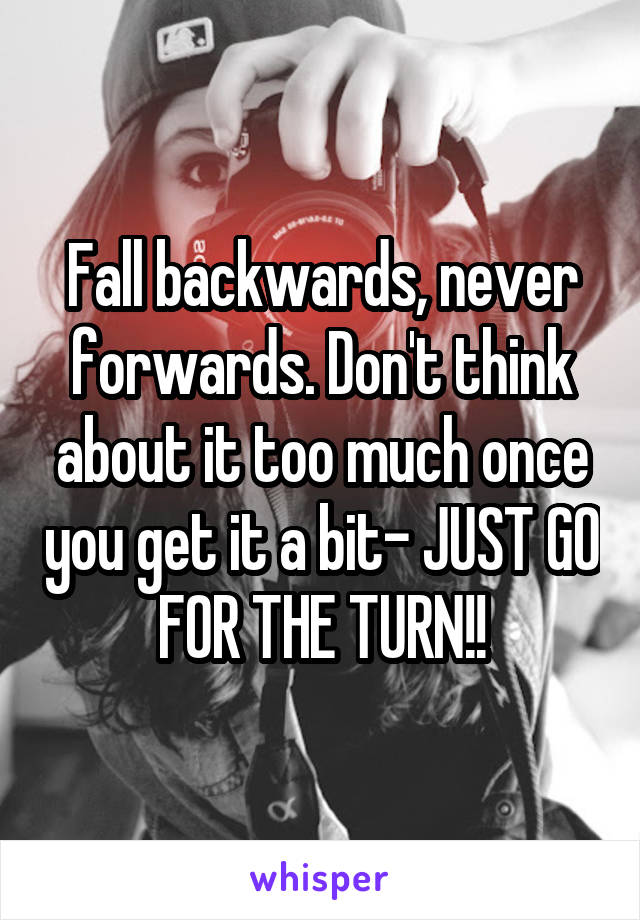 Fall backwards, never forwards. Don't think about it too much once you get it a bit- JUST GO FOR THE TURN!!