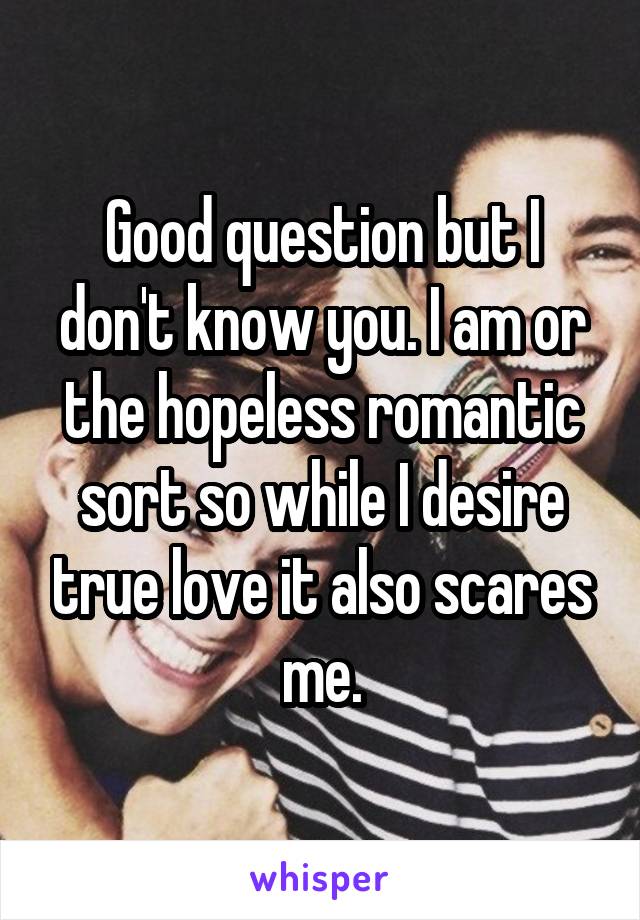 Good question but I don't know you. I am or the hopeless romantic sort so while I desire true love it also scares me.