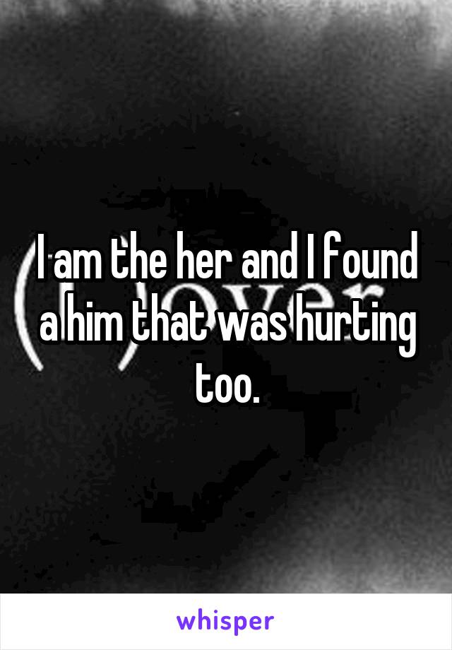 I am the her and I found a him that was hurting too.