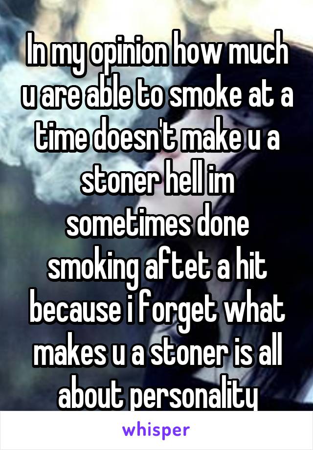In my opinion how much u are able to smoke at a time doesn't make u a stoner hell im sometimes done smoking aftet a hit because i forget what makes u a stoner is all about personality