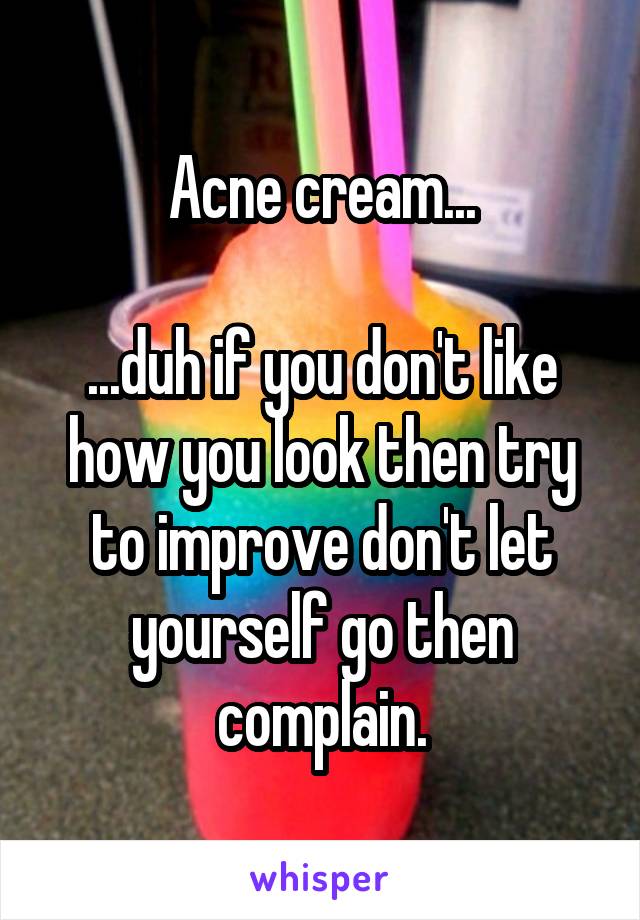 Acne cream...

...duh if you don't like how you look then try to improve don't let yourself go then complain.