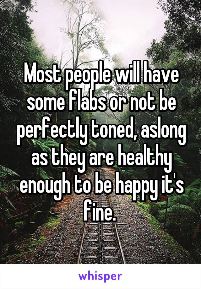 Most people will have some flabs or not be perfectly toned, aslong as they are healthy enough to be happy it's fine. 