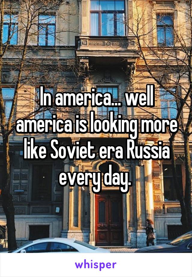 In america... well america is looking more like Soviet era Russia every day. 