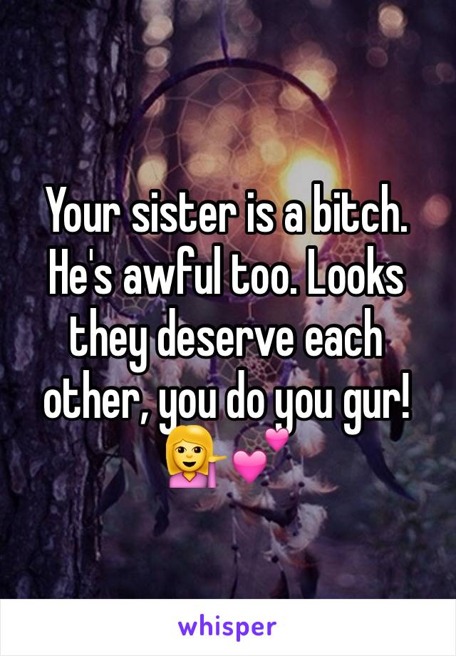 Your sister is a bitch. He's awful too. Looks they deserve each other, you do you gur! 💁💕