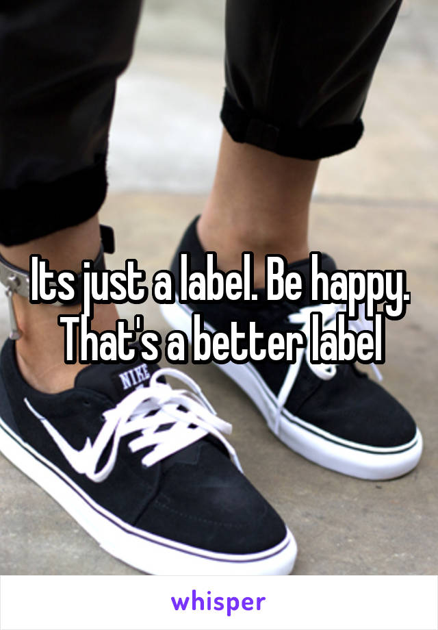 Its just a label. Be happy. That's a better label