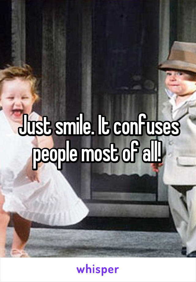 Just smile. It confuses people most of all! 