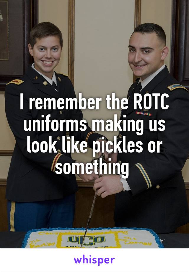 I remember the ROTC uniforms making us look like pickles or something 