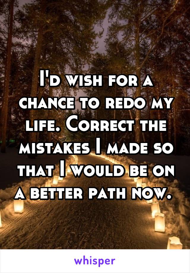 I'd wish for a chance to redo my life. Correct the mistakes I made so that I would be on a better path now. 