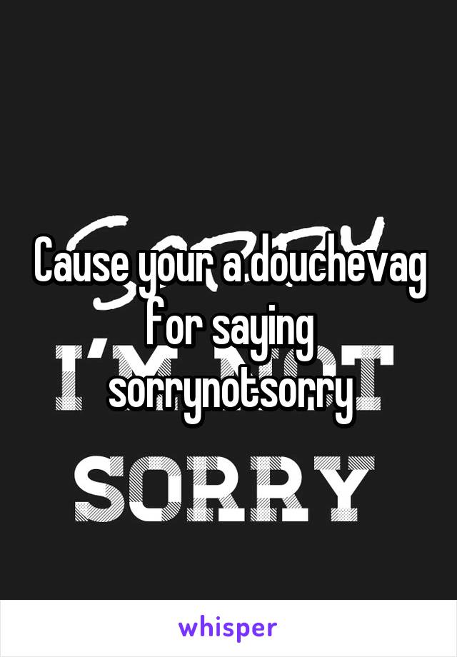 Cause your a douchevag for saying sorrynotsorry