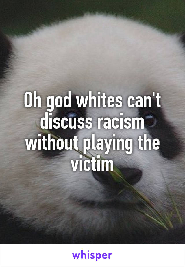Oh god whites can't discuss racism without playing the victim