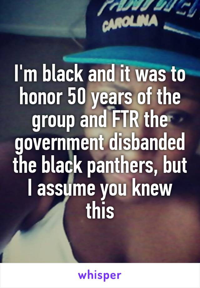 I'm black and it was to honor 50 years of the group and FTR the government disbanded the black panthers, but I assume you knew this